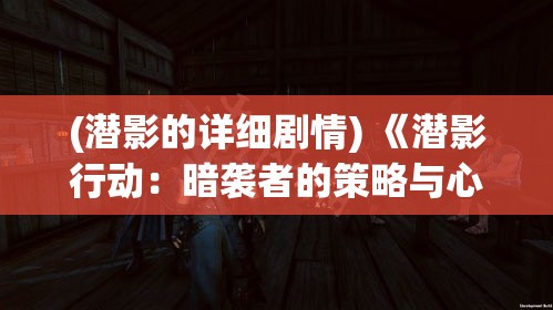 (潜影的详细剧情) 《潜影行动：暗袭者的策略与心理游戏》 —— 探索隐秘行动中的策略制胜法则与心理博弈